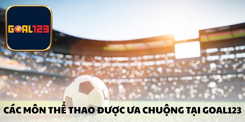 Các môn thể thao được ưa chuộng tại Goal123