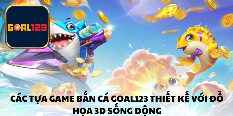 Các tựa game bắn cá Goal123 thiết kế với đồ họa 3D sống động