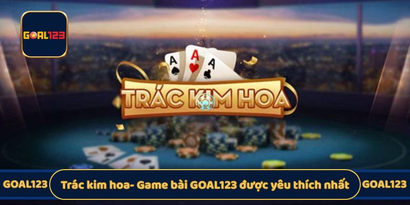 Trác kim hoa- Game bài GOAL123 được yêu thích nhất